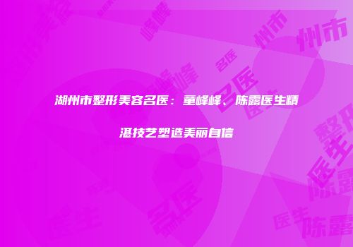 湖州市整形美容名医：童峰峰、陈露医生精湛技艺塑造美丽自信