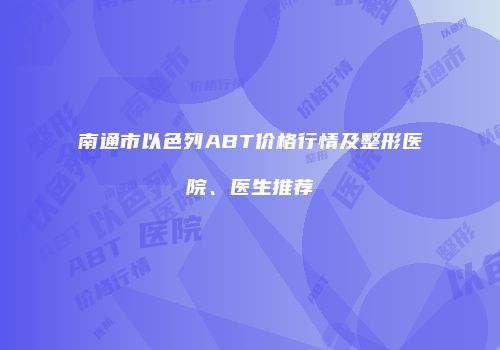 南通市以色列ABT价格行情及整形医院、医生推荐