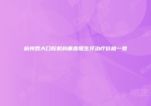 杭州各大口腔机构垂直阻生牙治疗价格一览