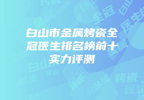 白山市金属烤瓷全冠医生排名榜前十实力评测