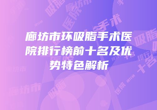 廊坊市环吸脂手术医院排行榜前十名及优势特色解析