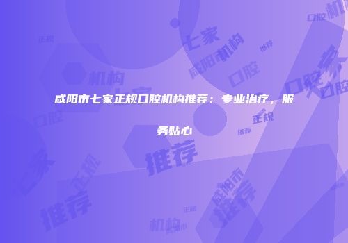 咸阳市七家正规口腔机构推荐：专业治疗，服务贴心