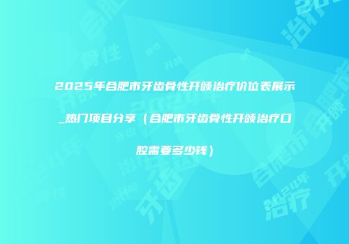 2025年合肥市牙齿骨性开颌治疗价位表展示_热门项目分享（合肥市牙齿骨性开颌治疗口腔需要多少钱）