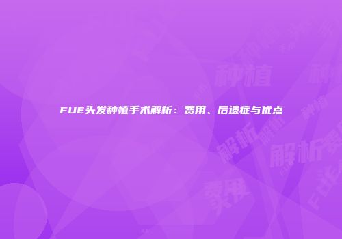 FUE头发种植手术解析：费用、后遗症与优点