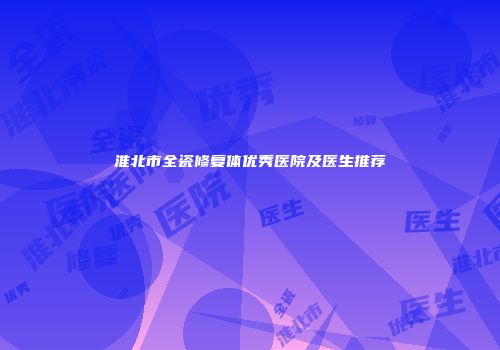 淮北市全瓷修复体优秀医院及医生推荐