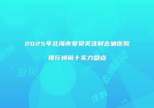 2025年北海市爱贝芙注射去皱医院排行榜前十实力盘点