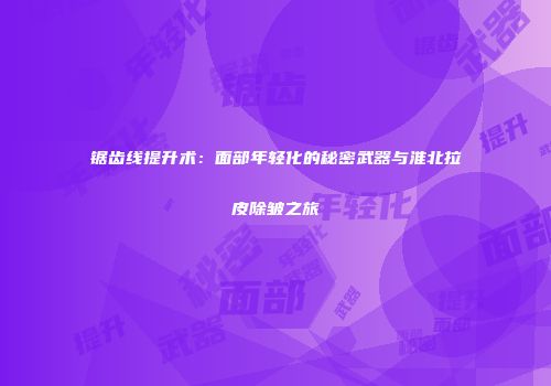 锯齿线提升术：面部年轻化的秘密武器与淮北拉皮除皱之旅