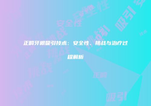 正畸牙根吸引技术：安全性、挑战与治疗过程解析