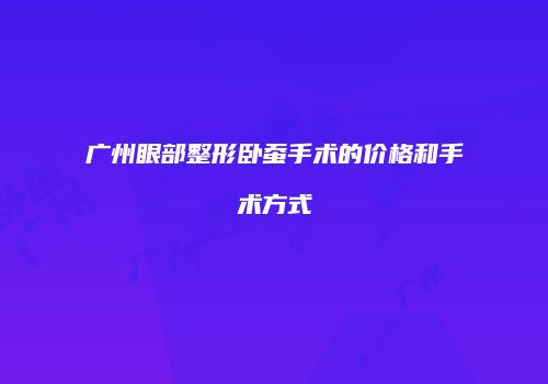 广州眼部整形卧蚕手术的价格和手术方式