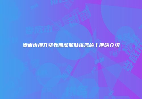 娄底市提升紧致面部肌肤排名前十医院介绍