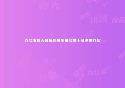 九江市瘦大臂吸脂医生排名前十及详细介绍