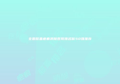 全国膝盖疤痕消除医院排名前50强推荐