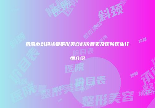 承德市斜颈修复整形美容科价目表及医院医生详细介绍