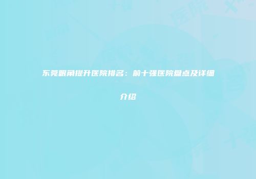 东莞眼角提升医院排名：前十强医院盘点及详细介绍