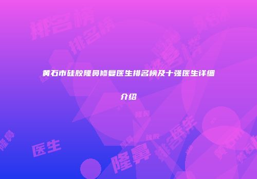 黄石市硅胶隆鼻修复医生排名榜及十强医生详细介绍