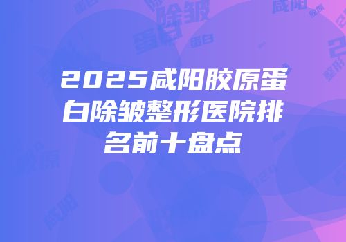 2025咸阳胶原蛋白除皱整形医院排名前十盘点