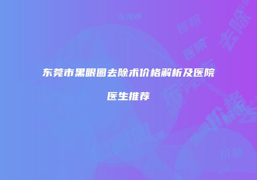 东莞市黑眼圈去除术价格解析及医院医生推荐