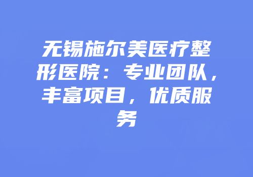 无锡施尔美医疗整形医院：专业团队，丰富项目，优质服务