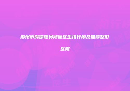 柳州市假体隆鼻修复医生排行榜及推荐整形医院
