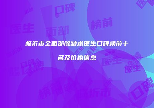 临沂市全面部除皱术医生口碑榜前十名及价格信息
