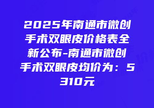 2025年南通市微创手术双眼皮价格表全新公布-南通市微创手术双眼皮均价为：5310元