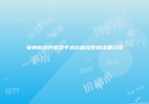 亳州市提升紧致手术价格及医院详细介绍