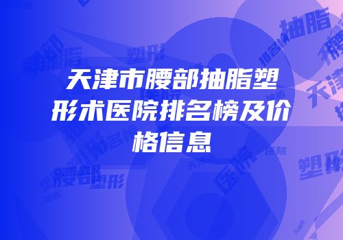 天津市腰部抽脂塑形术医院排名榜及价格信息
