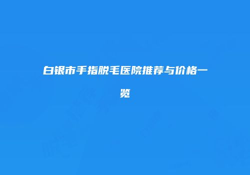 白银市手指脱毛医院推荐与价格一览