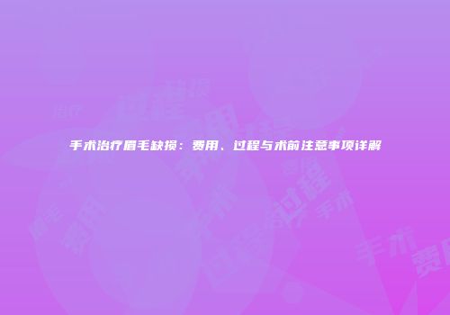 手术治疗眉毛缺损：费用、过程与术前注意事项详解