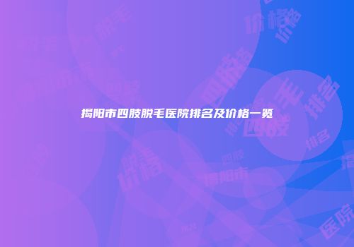 揭阳市四肢脱毛医院排名及价格一览