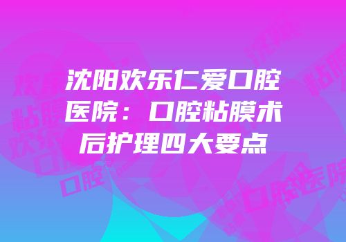 沈阳欢乐仁爱口腔医院：口腔粘膜术后护理四大要点