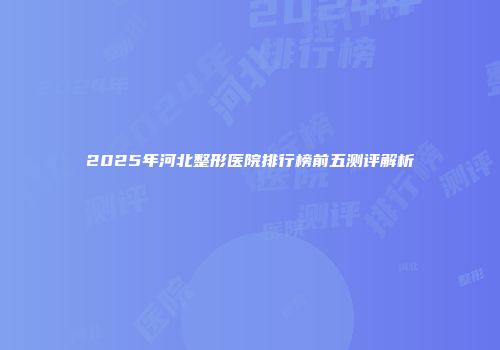 2025年河北整形医院排行榜前五测评解析
