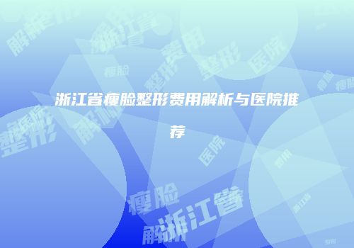 浙江省瘦脸整形费用解析与医院推荐