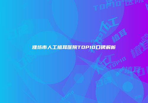 潍坊市人工植耳医院TOP10口碑解析