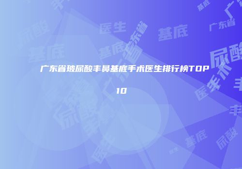 广东省玻尿酸丰鼻基底手术医生排行榜TOP10