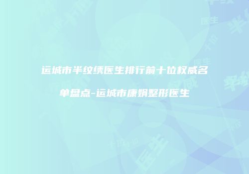 运城市半纹绣医生排行前十位权威名单盘点-运城市康娟整形医生