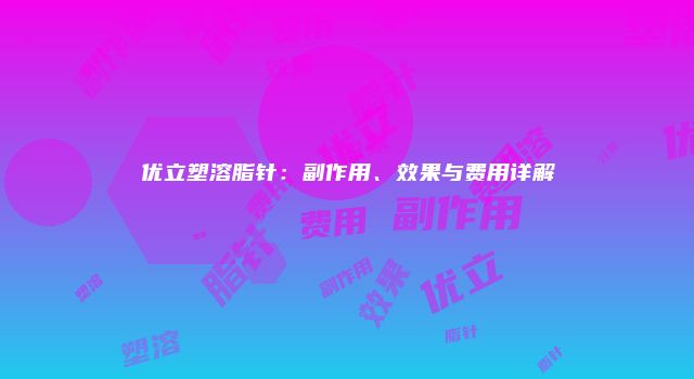 优立塑溶脂针：副作用、效果与费用详解