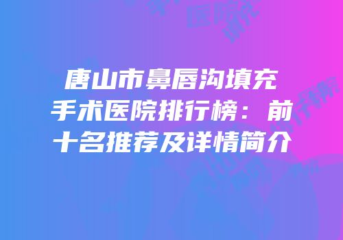 唐山市鼻唇沟填充手术医院排行榜：前十名推荐及详情简介