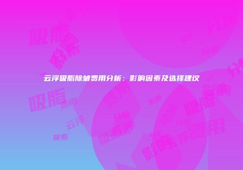 云浮吸脂除皱费用分析：影响因素及选择建议