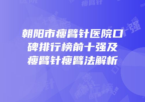 朝阳市瘦臂针医院口碑排行榜前十强及瘦臂针瘦臂法解析