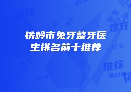 铁岭市兔牙整牙医生排名前十推荐