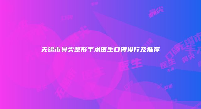 无锡市鼻尖整形手术医生口碑排行及推荐