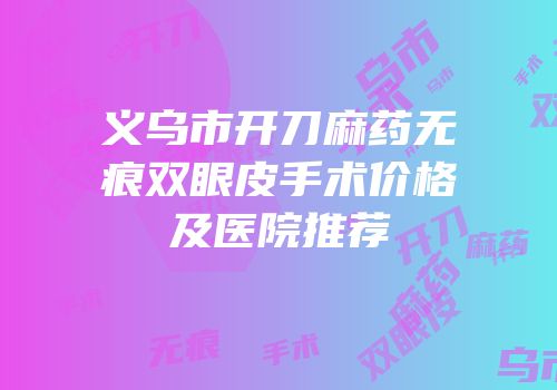 义乌市开刀麻药无痕双眼皮手术价格及医院推荐