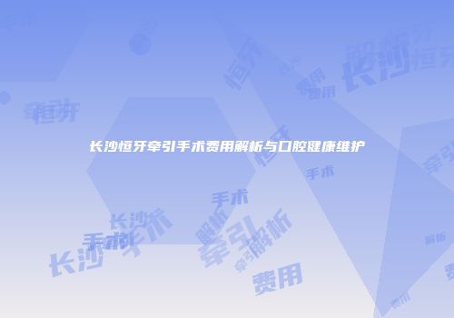 长沙恒牙牵引手术费用解析与口腔健康维护
