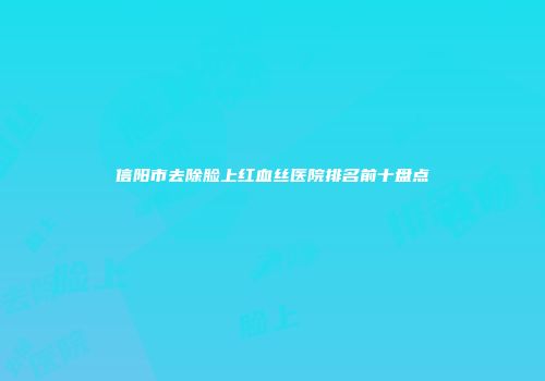 信阳市去除脸上红血丝医院排名前十盘点