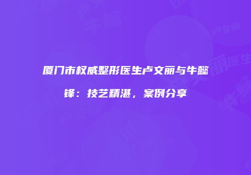 厦门市权威整形医生卢文丽与牛懿锋：技艺精湛，案例分享