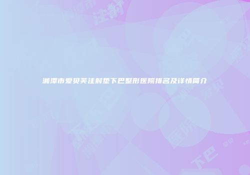 湘潭市爱贝芙注射垫下巴整形医院排名及详情简介