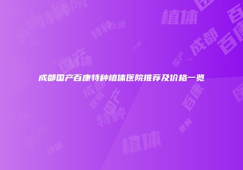 成都国产百康特种植体医院推荐及价格一览