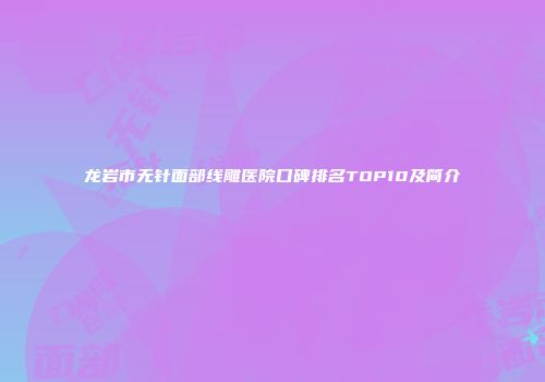 龙岩市无针面部线雕医院口碑排名TOP10及简介