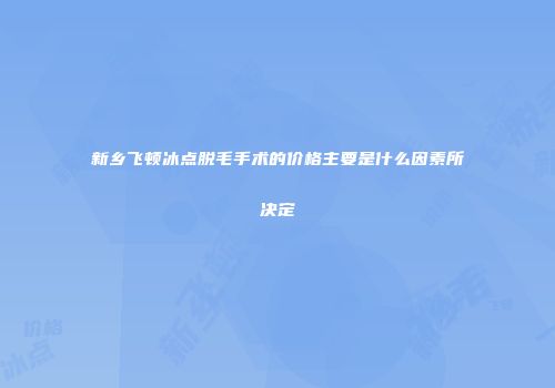 新乡飞顿冰点脱毛手术的价格主要是什么因素所决定
